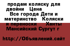 продам коляску для двойни › Цена ­ 30 000 - Все города Дети и материнство » Коляски и переноски   . Ханты-Мансийский,Сургут г.